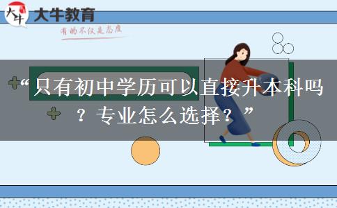“只有初中学历可以直接升本科吗？专业怎么选择？”