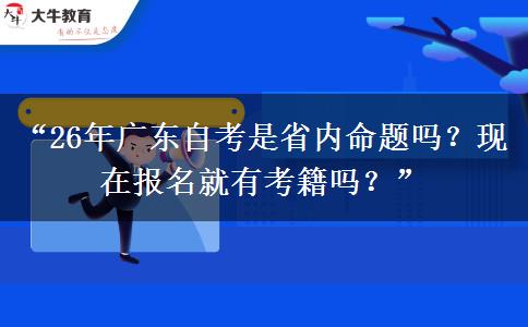 “26年广东自考是省内命题吗？现在报名就有考籍吗？”