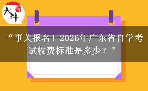 “事关报名！2026年广东省自学考试收费标准是多少？”