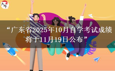 “广东省2025年10月自学考试成绩将于11月19日公布”