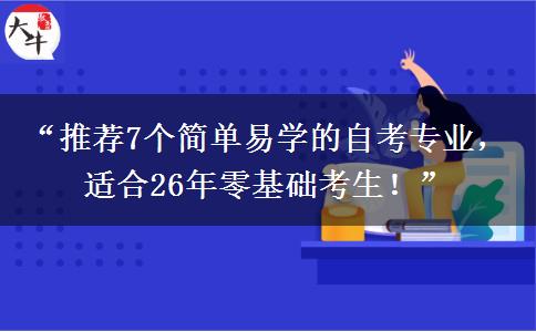 “推荐7个简单易学的自考专业,适合26年零基础考生!” “推荐7个简单易学的自考专业,适合26年零基础考生!”