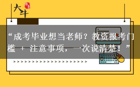 “成考毕业想当老师？教资报考门槛 + 注意事项，一次说清楚！”