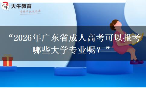 “2026年广东省成人高考可以报考哪些大学专业呢？”