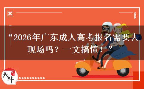 “2026年广东成人高考报名需要去现场吗？一文搞懂！”