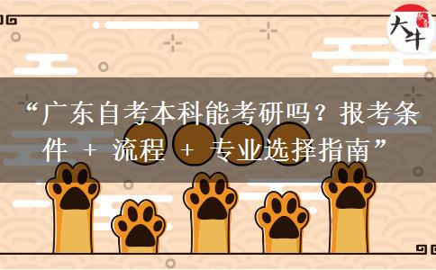 “广东自考本科能考研吗？报考条件 + 流程 + 专业选择指南”