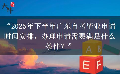 “2025年下半年广东自考毕业申请时间安排，办理申请需要满足什么条件？”