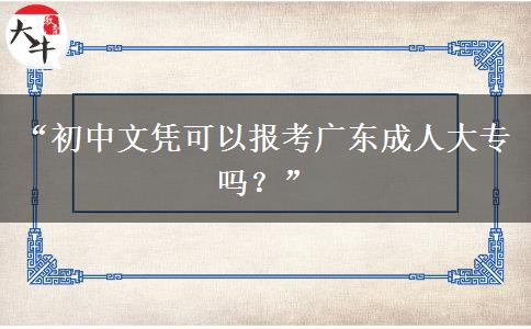 “初中文凭可以报考广东成人大专吗？”