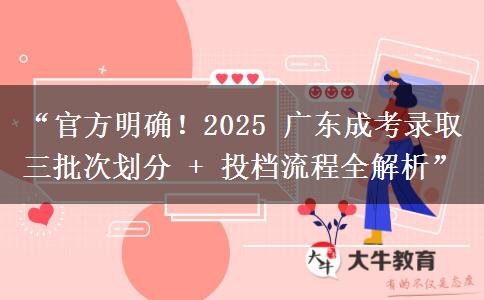 “官方明确！2025 广东成考录取三批次划分 + 投档流程全解析”
