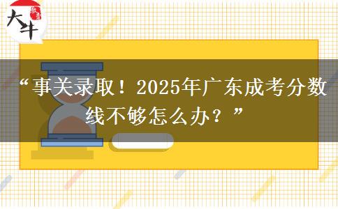 “事关录取！2025年广东成考分数线不够怎么办？”