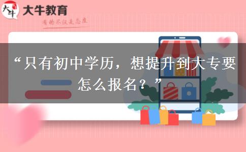 “只有初中学历，想提升到大专要怎么报名？”