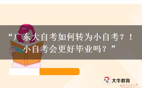 “广东大自考如何转为小自考？！小自考会更好毕业吗？”