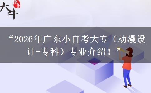 “2026年广东小自考大专（动漫设计-专科）专业介绍！”