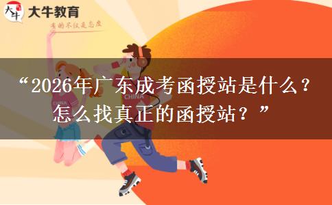 “2026年广东成考函授站是什么？怎么找真正的函授站？”
