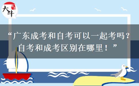“广东成考和自考可以一起考吗？自考和成考区别在哪里！”