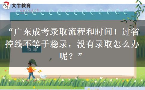 “广东成考录取流程和时间！过省控线不等于稳录，没有录取怎么办呢？”