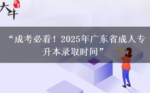 “成考必看！2025年广东省成人专升本录取时间”