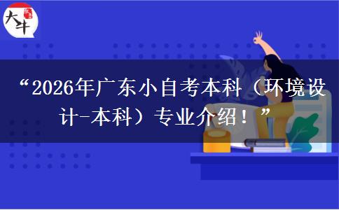 “2026年广东小自考本科（环境设计-本科）专业介绍！”