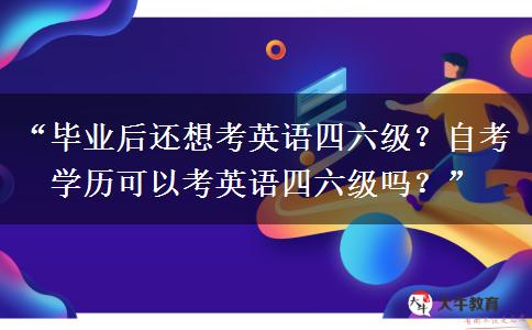 “毕业后还想考英语四六级？自考学历可以考英语四六级吗？”