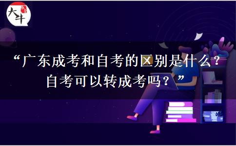 “广东成考和自考的区别是什么？自考可以转成考吗？”