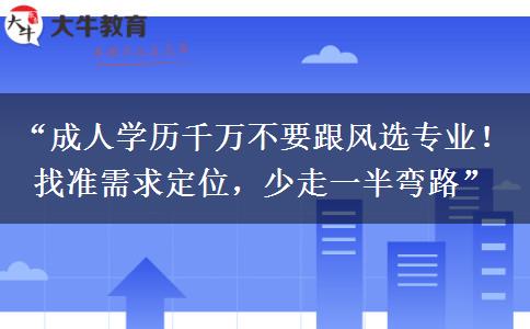 “成人学历千万不要跟风选专业！找准需求定位，少走一半弯路”
