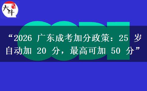“2026 广东成考加分政策：25 岁自动加 20 分，最高可加 50 分”