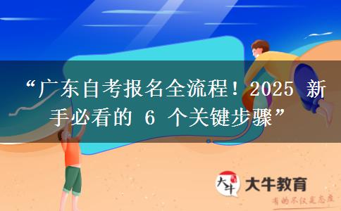 “广东自考报名全流程！2025 新手必看的 6 个关键步骤”