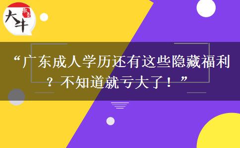 “广东成人学历还有这些隐藏福利？不知道就亏大了！”