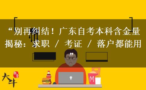 “别再纠结！广东自考本科含金量揭秘：求职 / 考证 / 落户都能用”