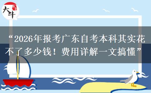 “2026年报考广东自考本科其实花不了多少钱！费用详解一文搞懂”