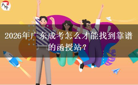 2026年广东成考怎么才能找到靠谱的函授站？