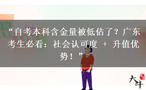 “自考本科含金量被低估了？广东考生必看：社会认可度 + 升值优势！”