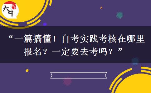 “一篇搞懂！自考实践考核在哪里报名？一定要去考吗？”