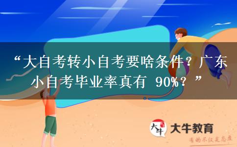 “大自考转小自考要啥条件？广东小自考毕业率真有 90%？”