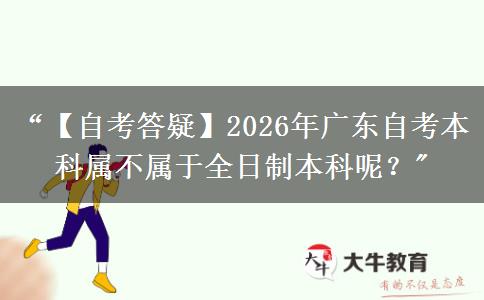 “【自考答疑】2026年广东自考本科属不属于全日制本科呢？