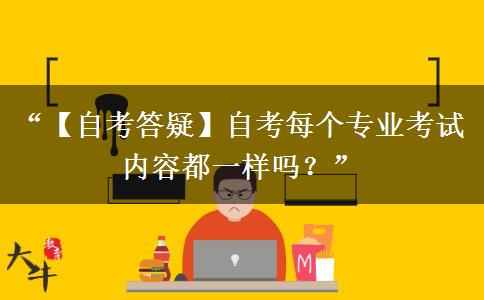 “【自考答疑】自考每个专业考试内容都一样吗？”