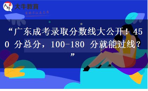 “广东成考录取分数线大公开！450 分总分，100-180 分就能过线？”