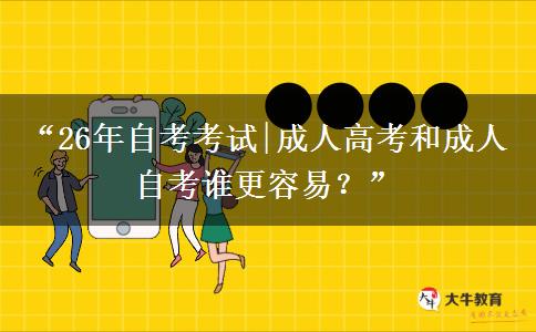 “26年自考考试|成人高考和成人自考谁更容易？”