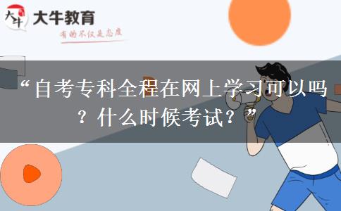 “自考专科全程在网上学习可以吗？什么时候考试？”