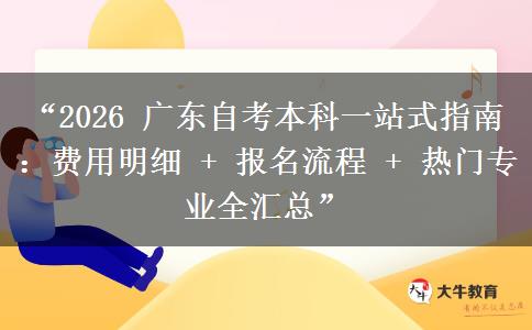 “2026 广东自考本科一站式指南：费用明细 + 报名流程 + 热门专业全汇总”