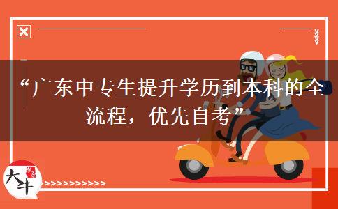 “广东中专生提升学历到本科的全流程，优先自考”