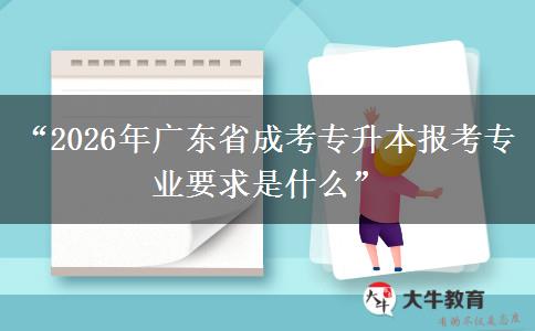 “2026年广东省成考专升本报考专业要求是什么”
