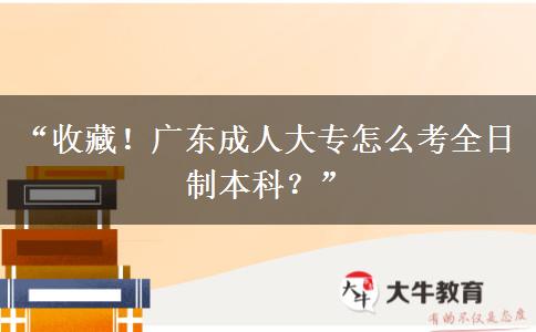 “收藏！广东成人大专怎么考全日制本科？”