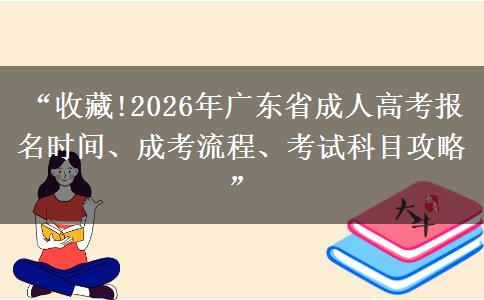 “收藏!2026年广东省成人高考报名时间、成考流程、考试科目攻略”