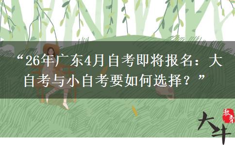 “26年广东4月自考即将报名：大自考与小自考要如何选择？”
