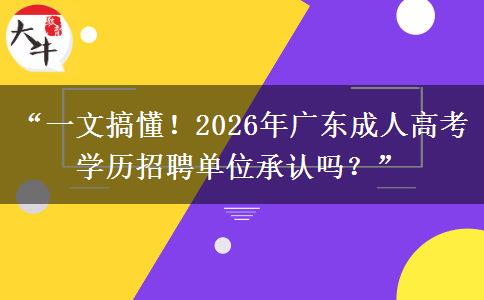 “一文搞懂！2026年广东成人高考学历招聘单位承认吗？”