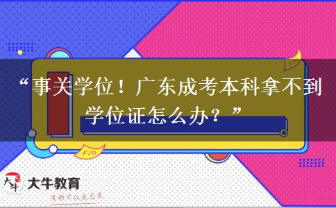 “事关学位！广东成考本科拿不到学位证怎么办？”