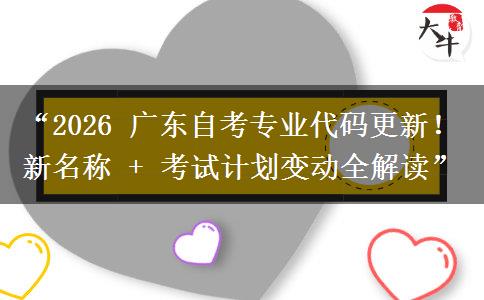 “2026 广东自考专业代码更新！新名称 + 考试计划变动全解读”