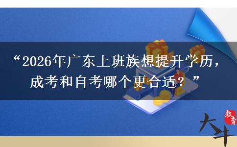 “2026年广东上班族想提升学历，成考和自考哪个更合适？”