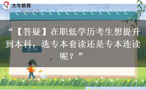 “【答疑】在职低学历考生想提升到本科，选专本套读还是专本连读呢？”
