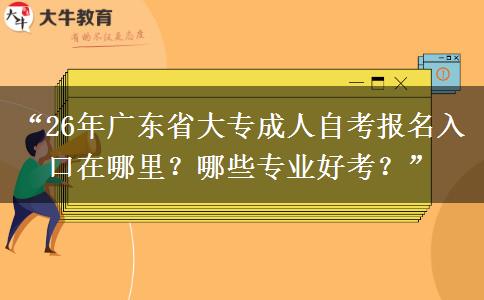 “26年广东省大专成人自考报名入口在哪里？哪些专业好考？”